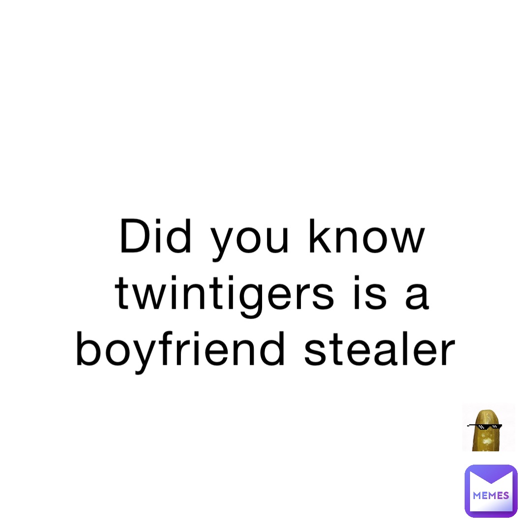 Did you know twintigers is a boyfriend stealer