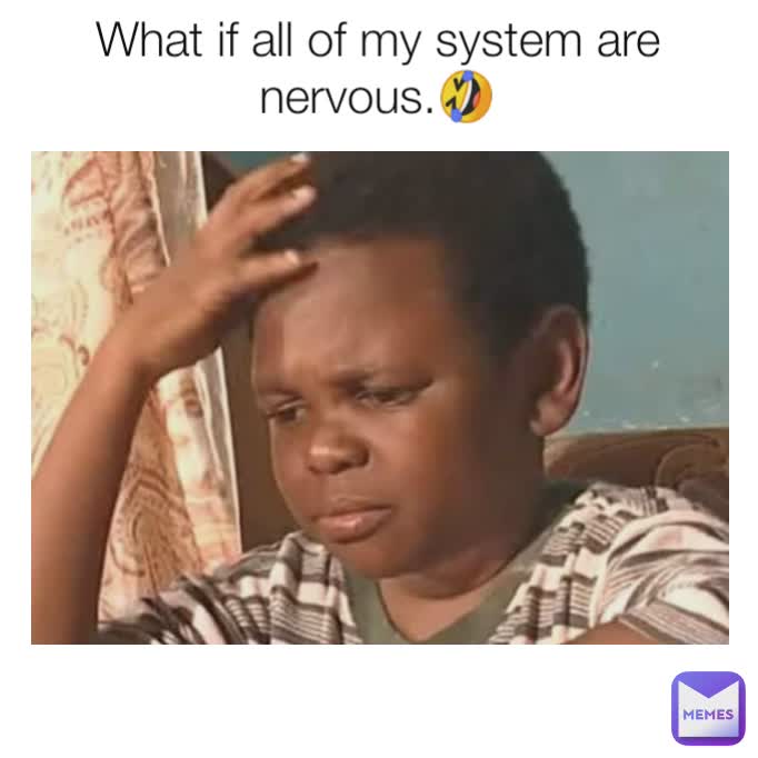 What if all of my system are nervous.🤣