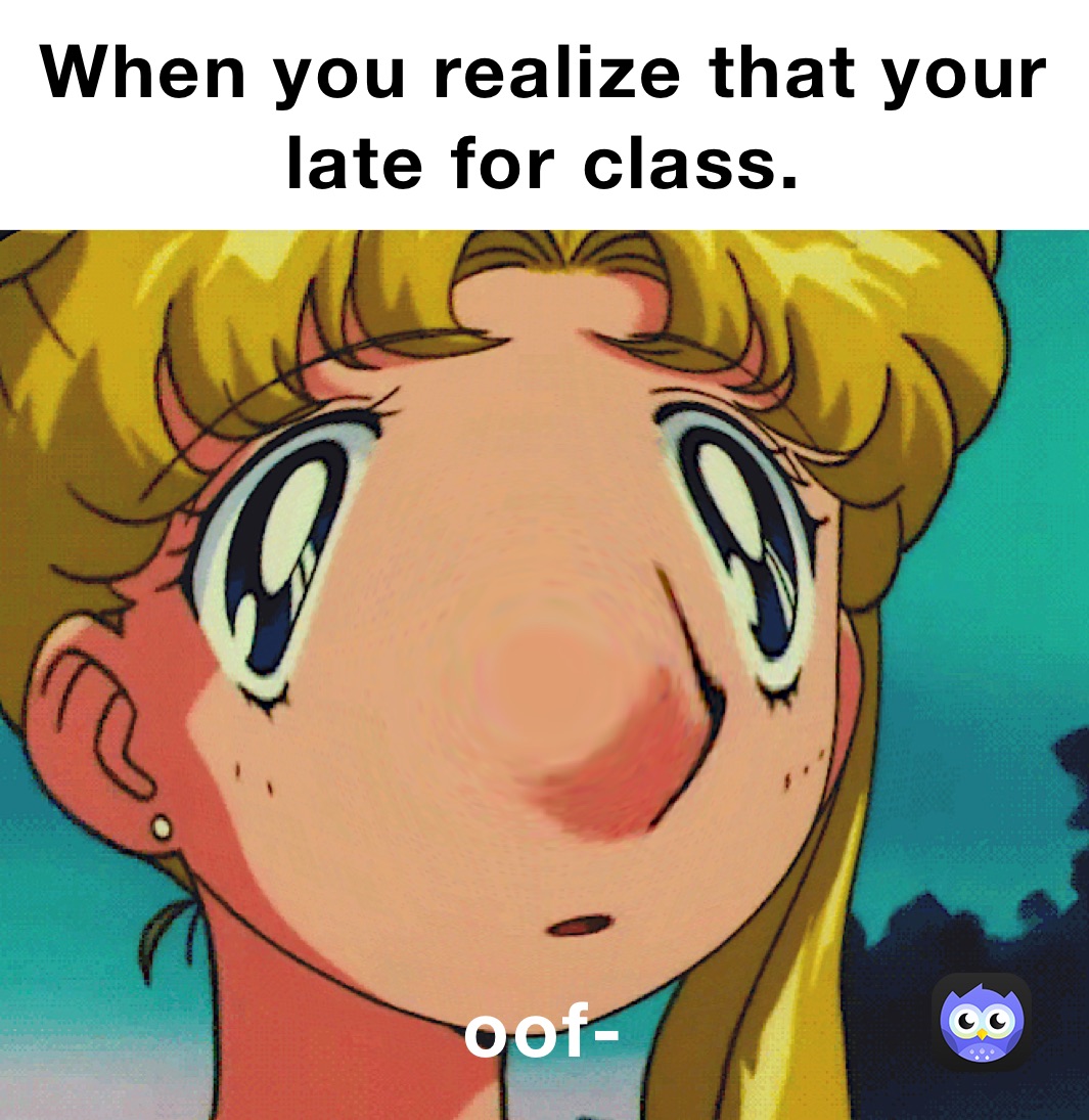 When you realize that your late for class. oof-