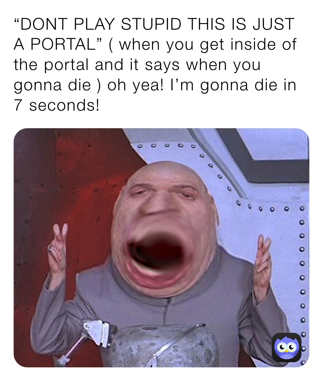 “DONT PLAY STUPID THIS IS JUST A PORTAL” ( when you get inside of the portal and it says when you gonna die ) oh yea! I’m gonna die in 7 seconds!