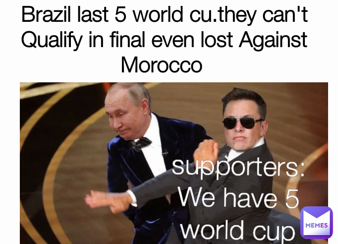 supporters:We have 5 world cup Brazil last 5 world cu.they can't Qualify in final even lost Against Morocco 