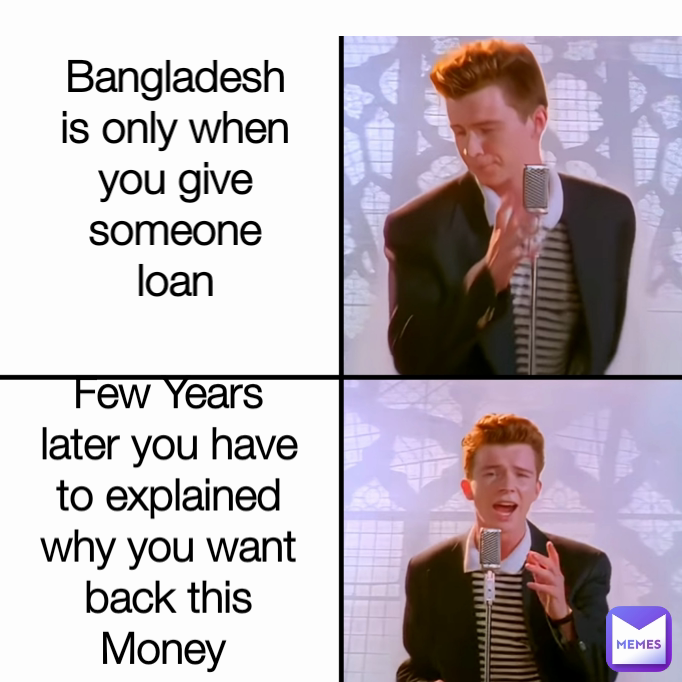 Few Years later you have to explained why you want back this Money  Bangladesh is only when you give someone loan