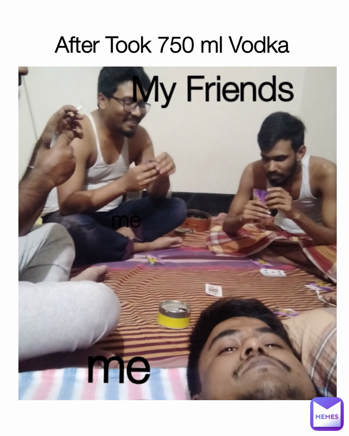 After Took 750 ml Vodka  My Friends  me me