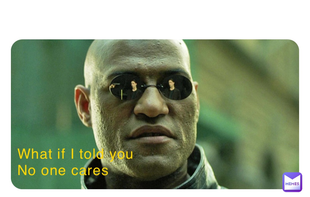 What if I told you 
No one cares