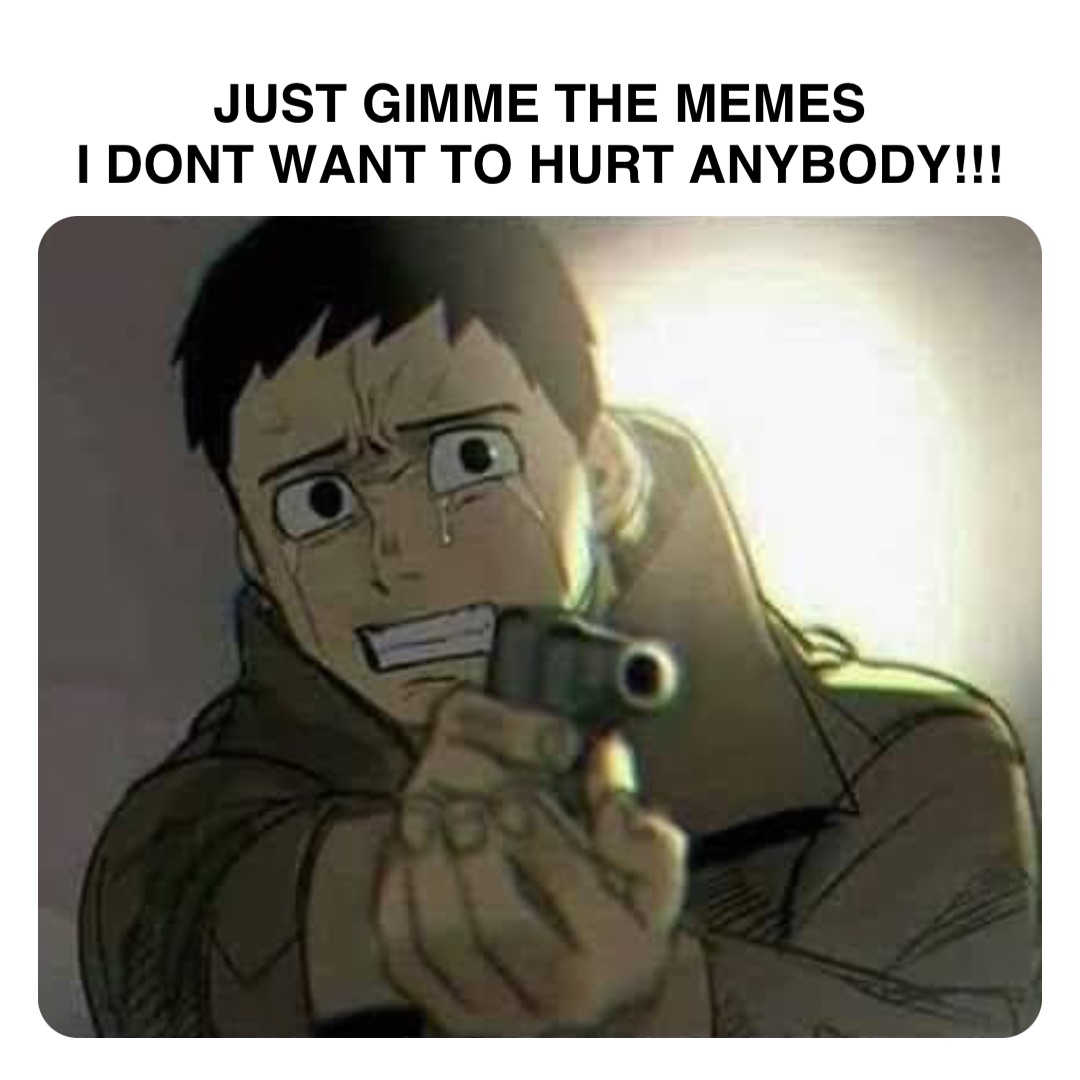 Double tap to edit JUST GIMME THE MEMES
I DONT WANT TO HURT ANYBODY!!!