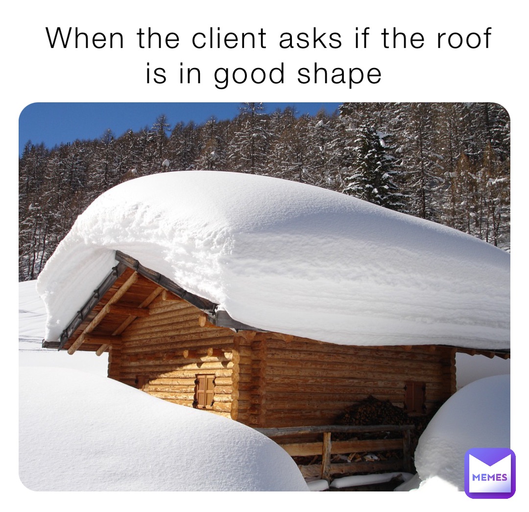When the client asks if the roof is in good shape