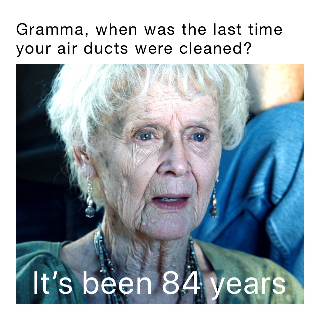 Gramma, when was the last time your air ducts were cleaned? It’s been 84 years