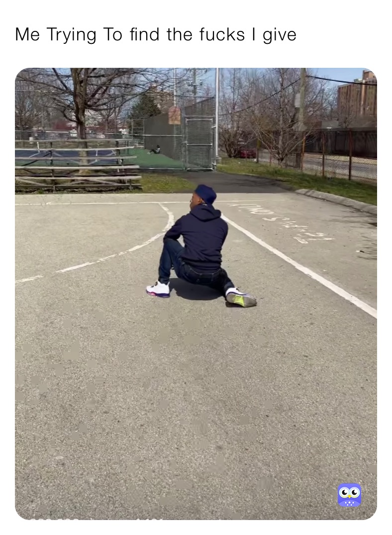 Me Trying To find the fucks I give