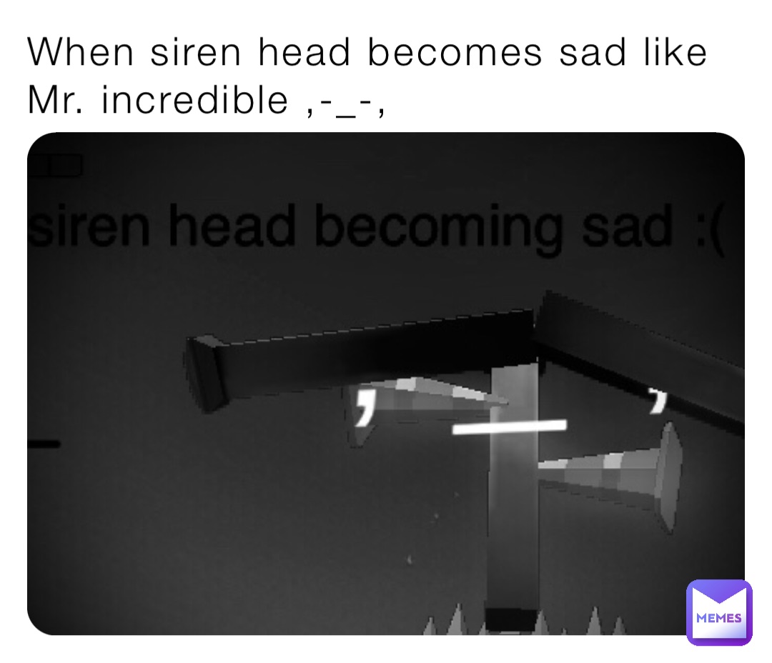 When siren head becomes sad like Mr. incredible ,-_-,