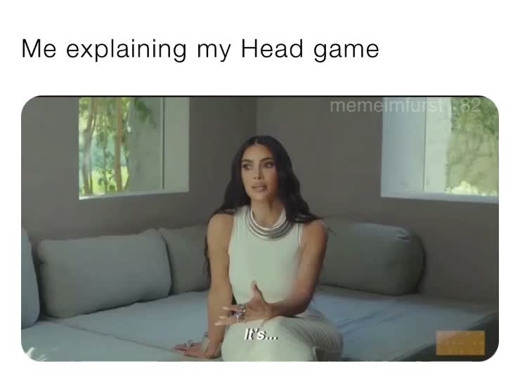 Me explaining my Head game 7mbpfqu9ez Memes
