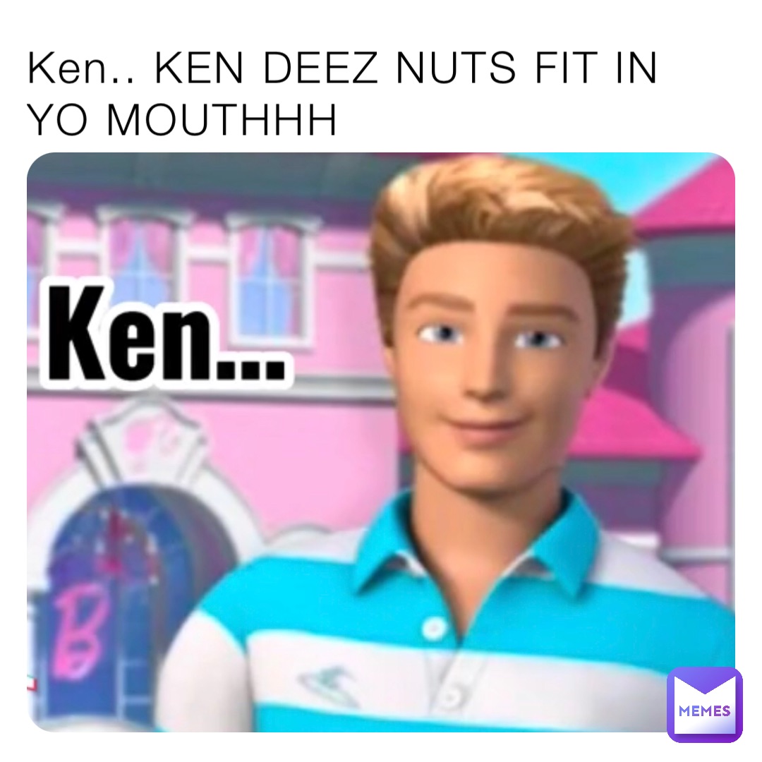 Ken.. KEN DEEZ NUTS FIT IN YO MOUTHHH