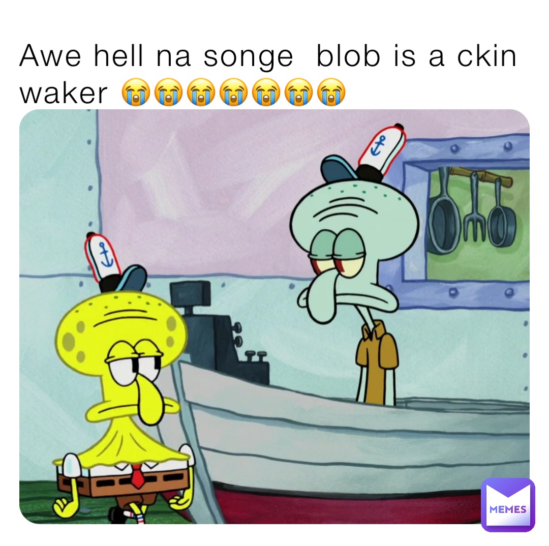 Awe hell na songe  blob is a ckin waker 😭😭😭😭😭😭😭