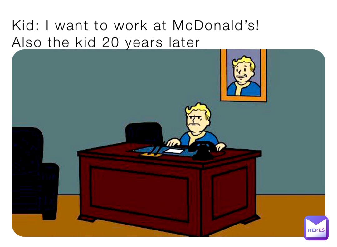 Kid: I want to work at McDonald’s!
Also the kid 20 years later