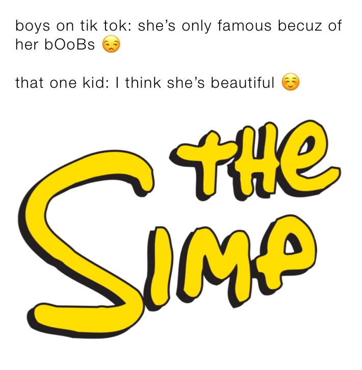 boys on tik tok: she’s only famous becuz of her bOoBs 😒

that one kid: I think she’s beautiful ☺️ 