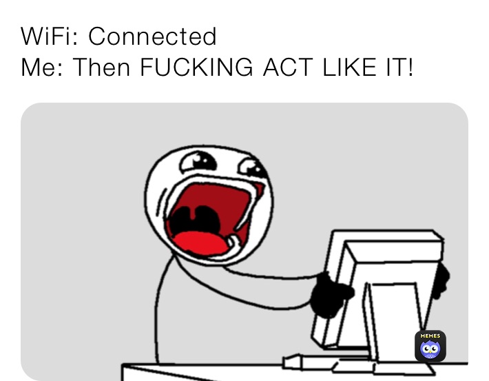 WiFi: Connected
Me: Then FUCKING ACT LIKE IT!