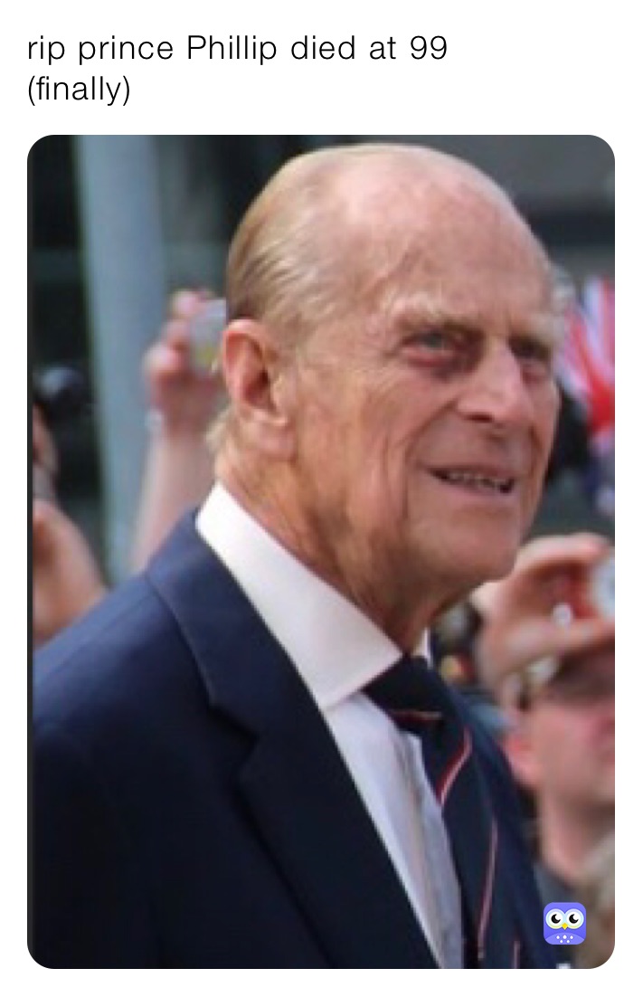 rip prince Phillip died at 99      (finally)