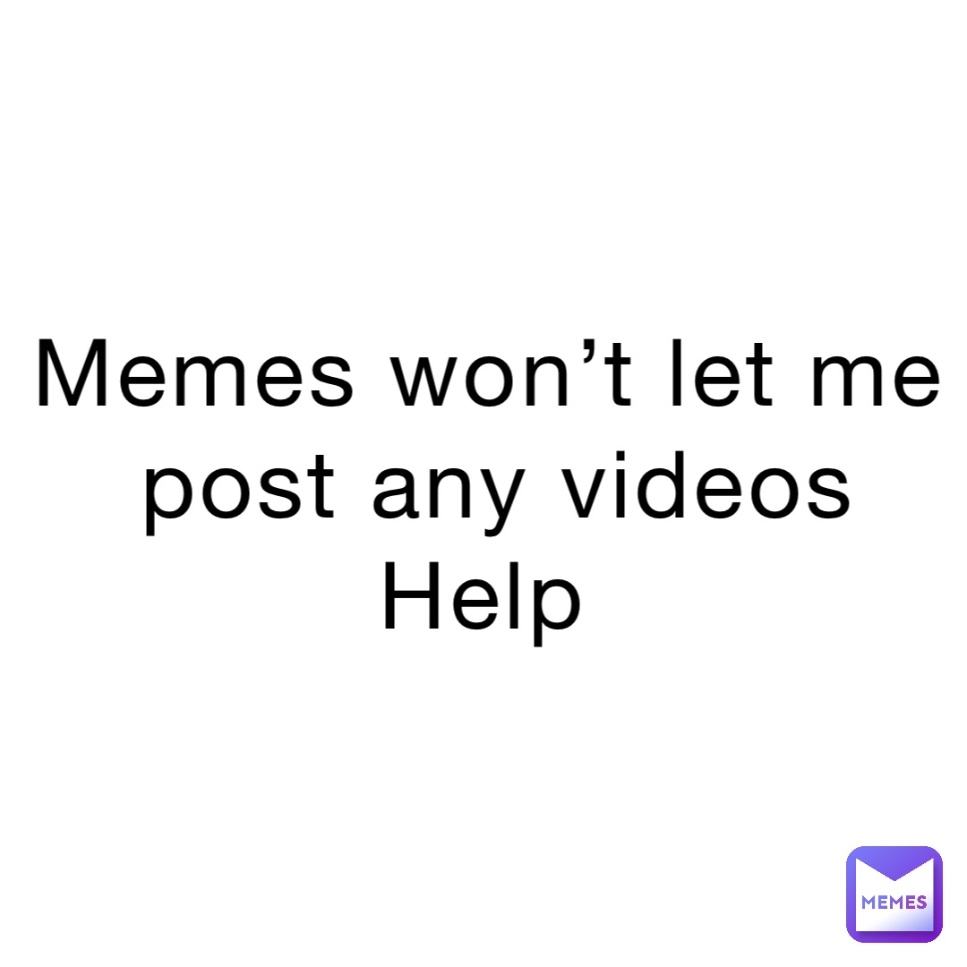 Memes Wont Let Me Post Any Videos Help Hiddeniguana574 Memes