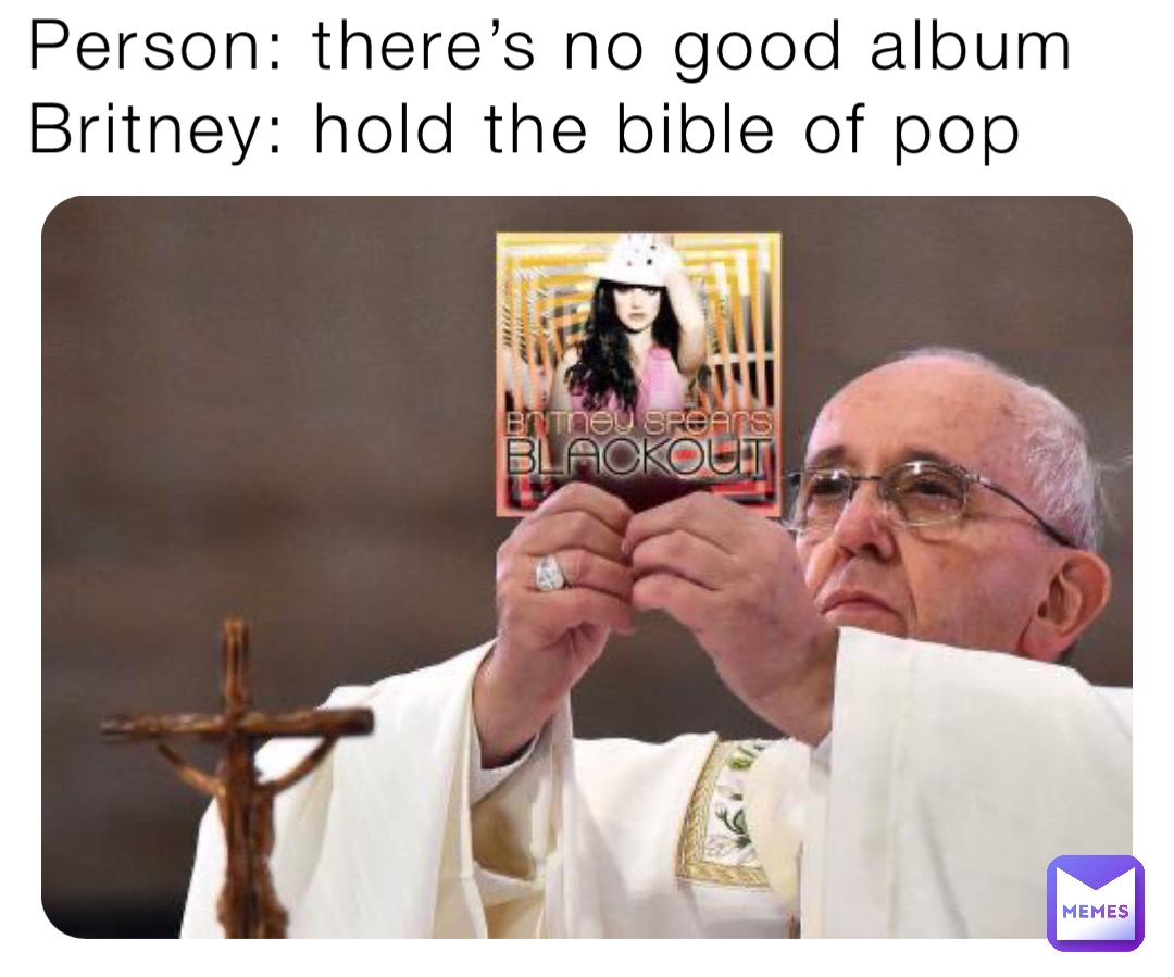 Person: there’s no good album 
Britney: hold the bible of pop