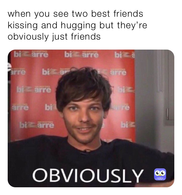 when you see two best friends kissing and hugging but they’re obviously just friends