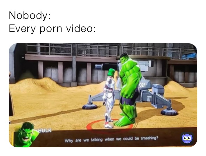 Nobody:
Every porn video: