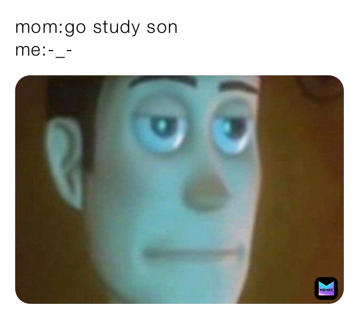 mom:go study son
me:-_-