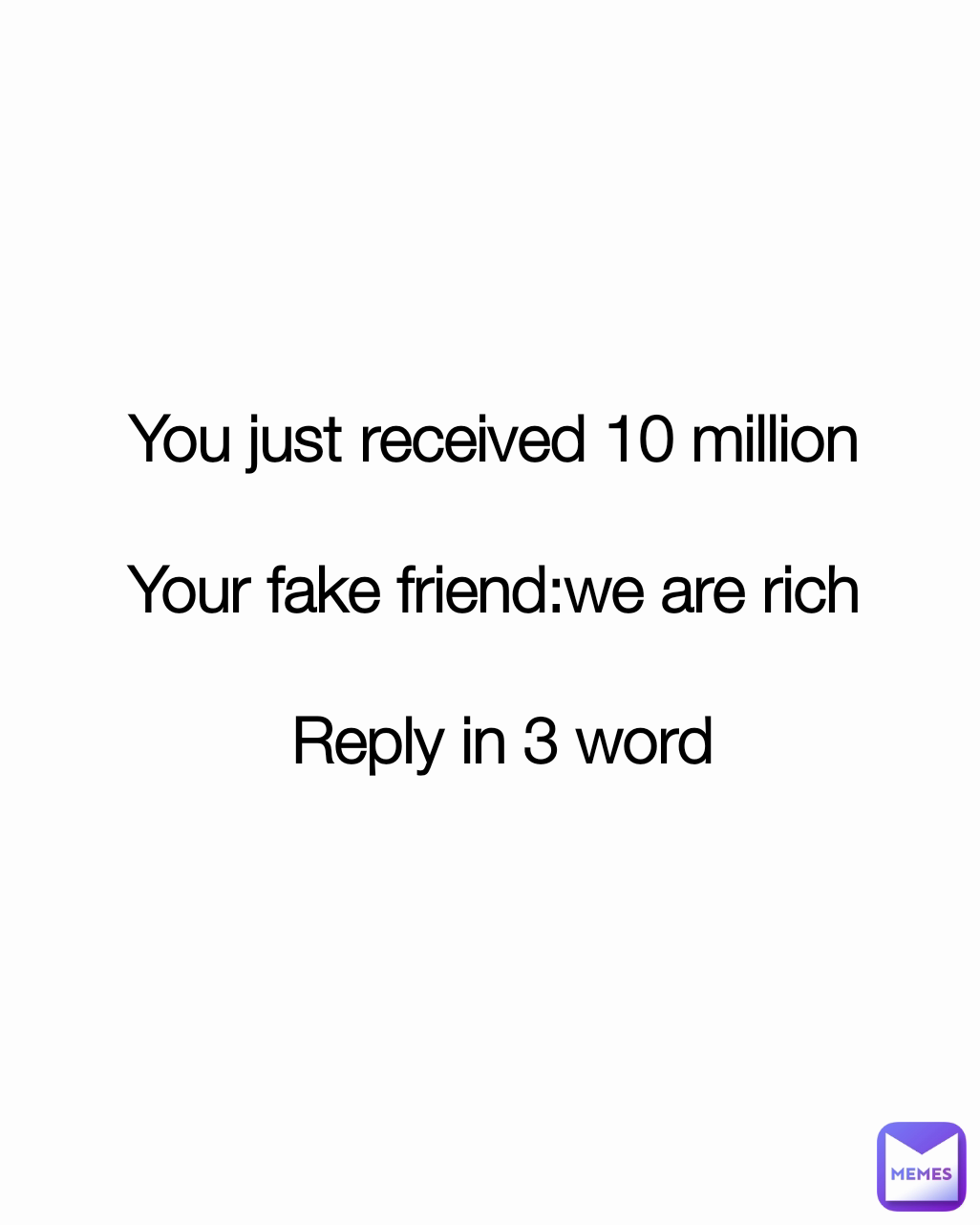 You just received 10 million 

Your fake friend:we are rich 

Reply in 3 word
 