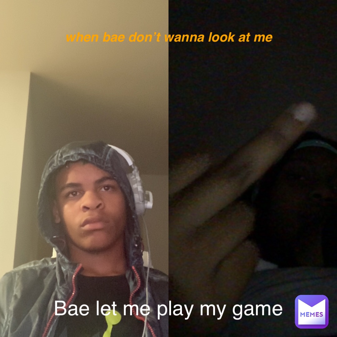 When bae don’t wanna look at me Bae let me play my game