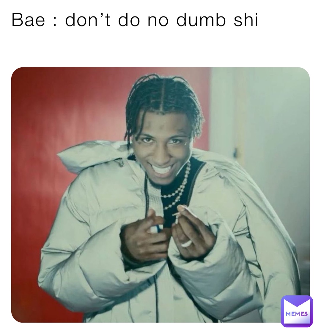 Bae : don’t do no dumb shi