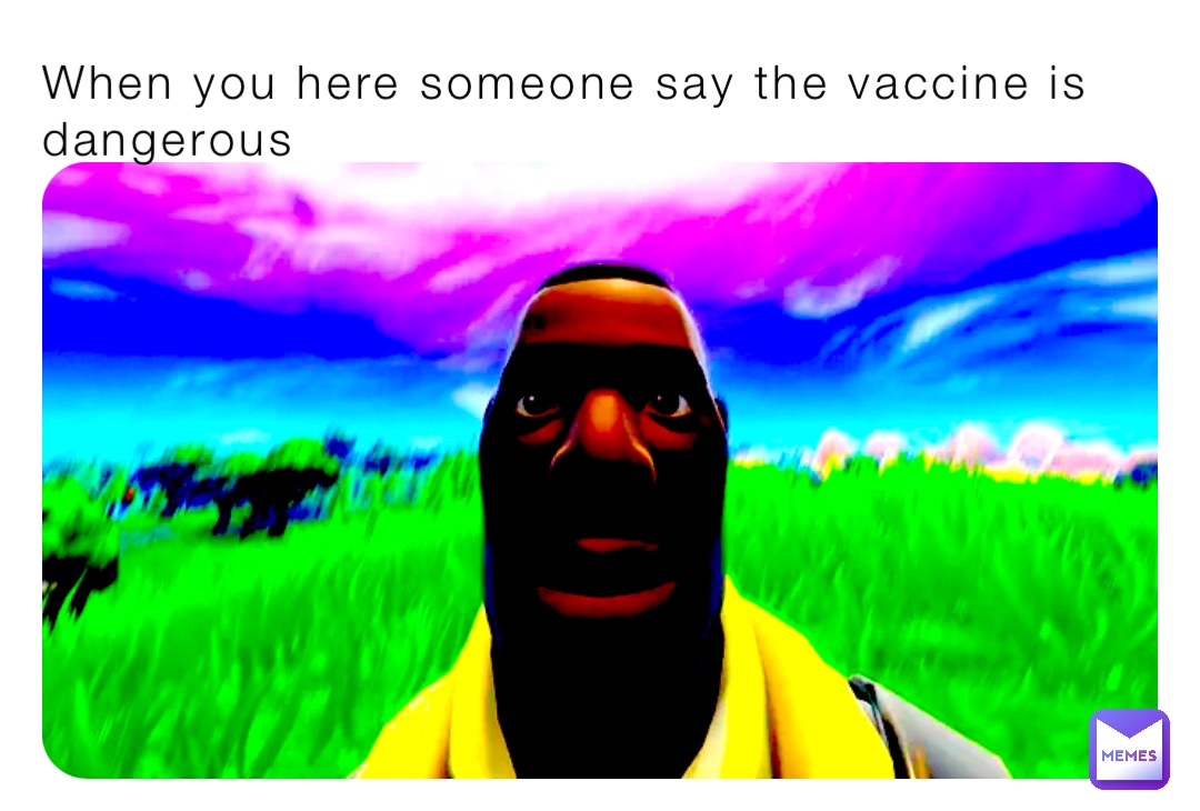 When you here someone say the vaccine is dangerous