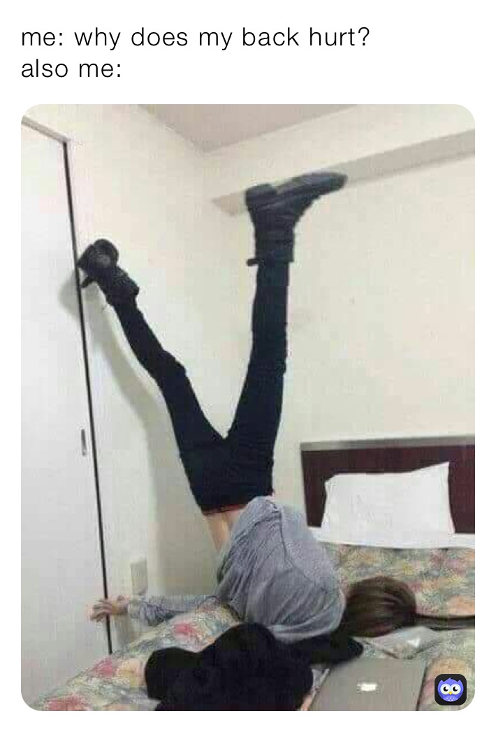 me: why does my back hurt? 
also me: 