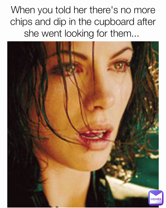 When you told her there's no more chips and dip in the cupboard after