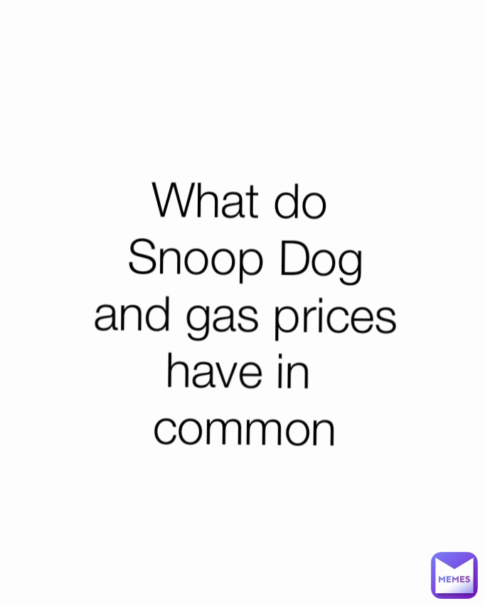 What do 
Snoop Dog
and gas prices
have in 
common