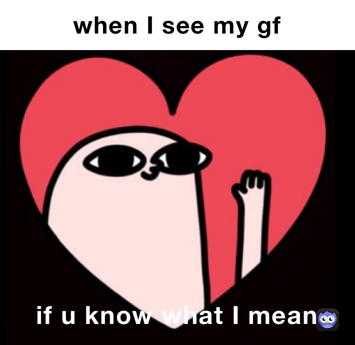 when I see my gf if u know what I mean