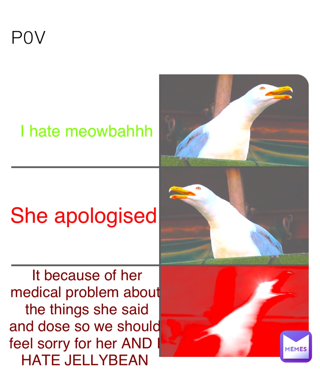 P0V I hate meowbahhh She apologised It because of her medical problem about the things she said and dose so we should feel sorry for her AND I HATE JELLYBEAN