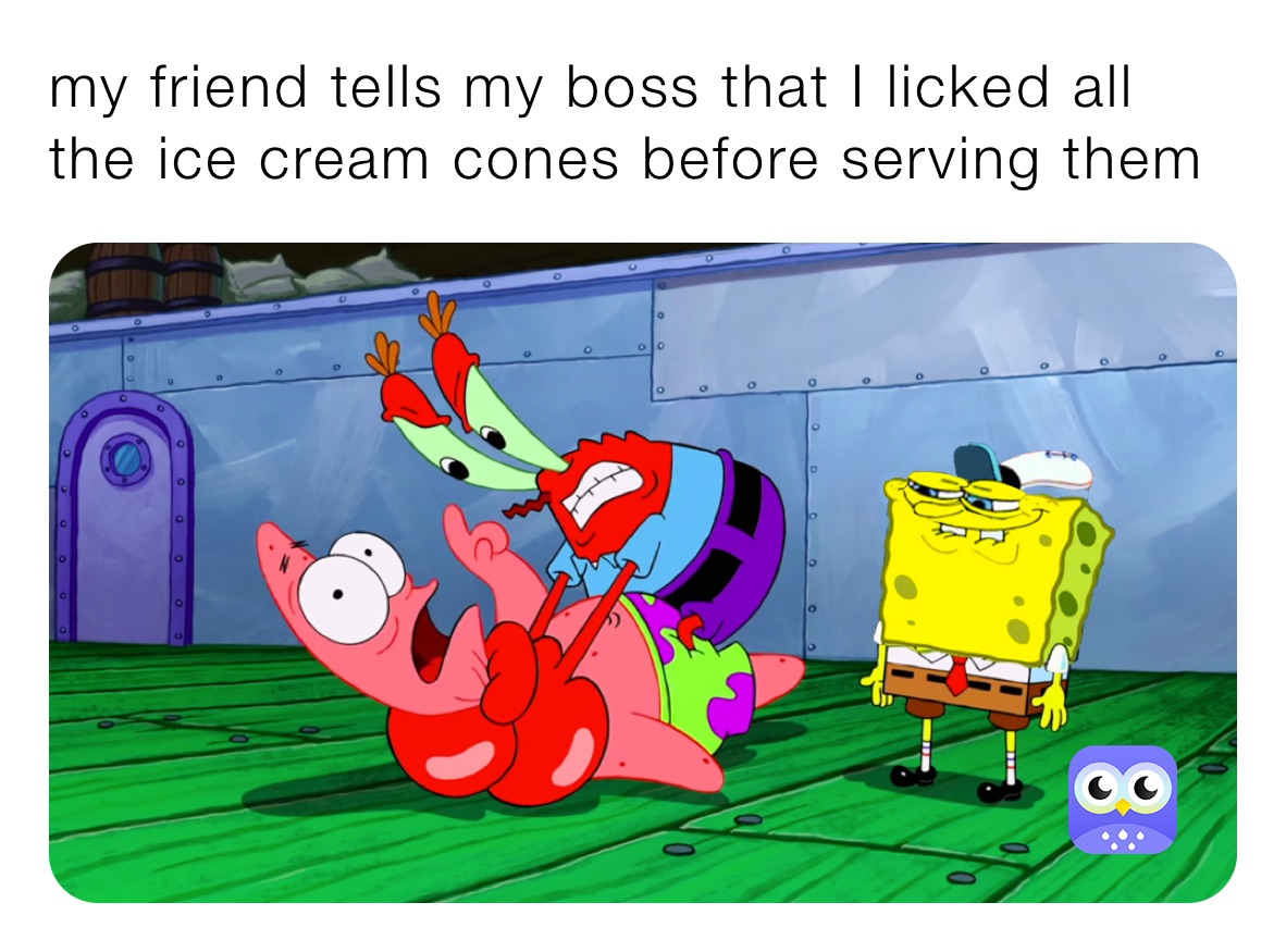 my friend tells my boss that I licked all the ice cream cones before serving them