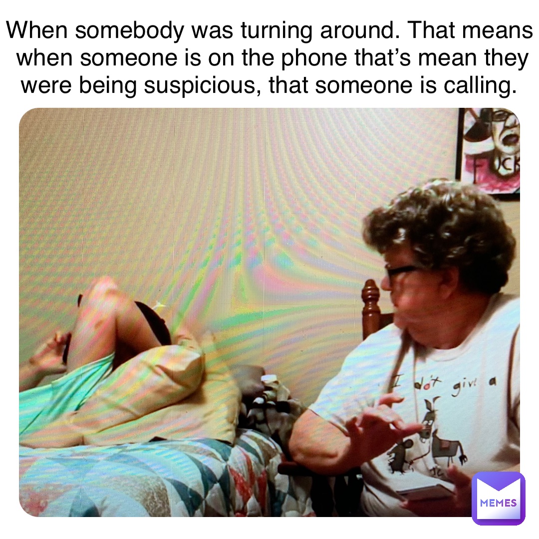 When somebody was turning around. That means when someone is on the phone that’s mean they were being suspicious, that someone is calling.