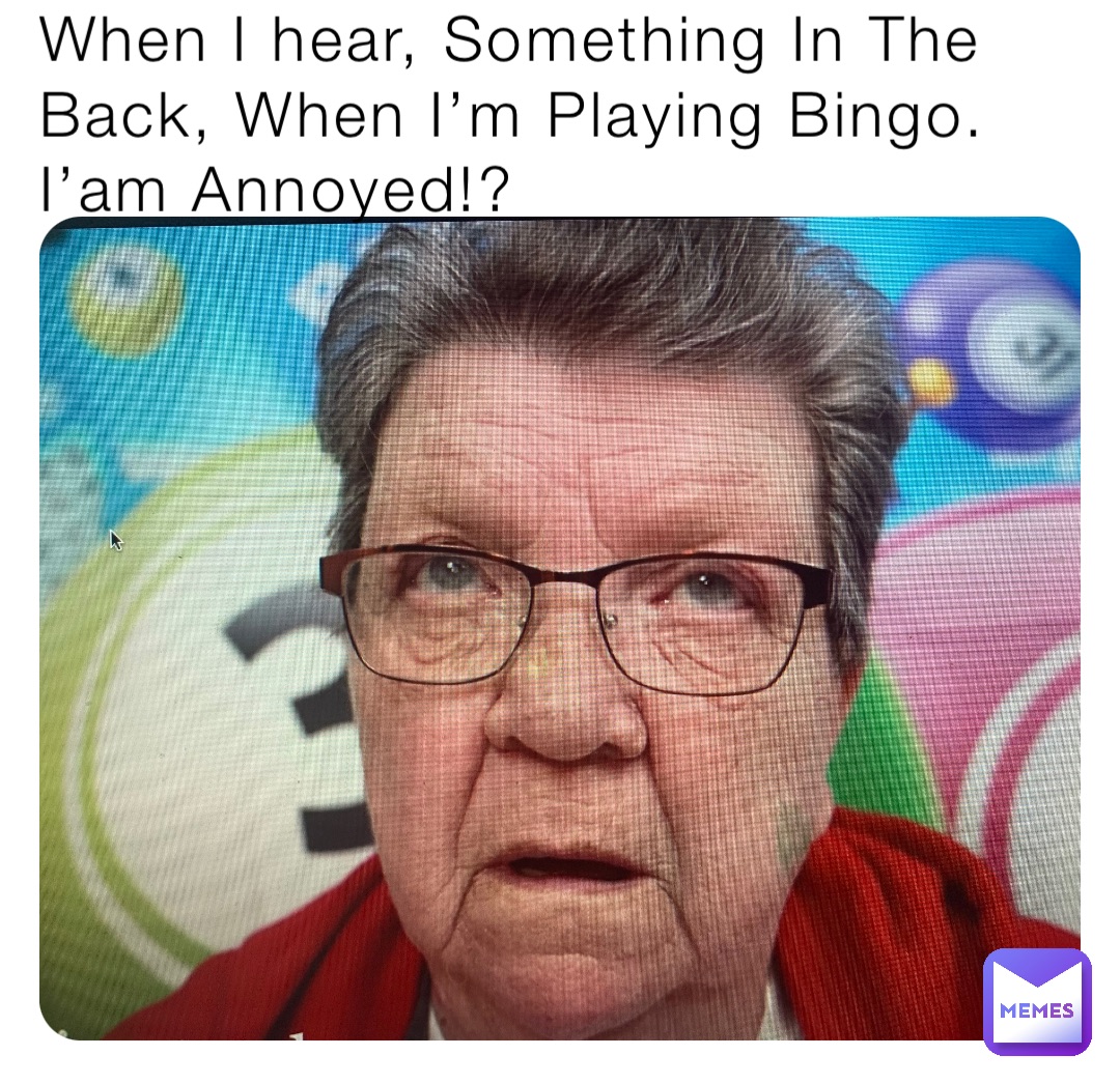 When I hear, Something In The Back, When I’m Playing Bingo. I’am Annoyed!?