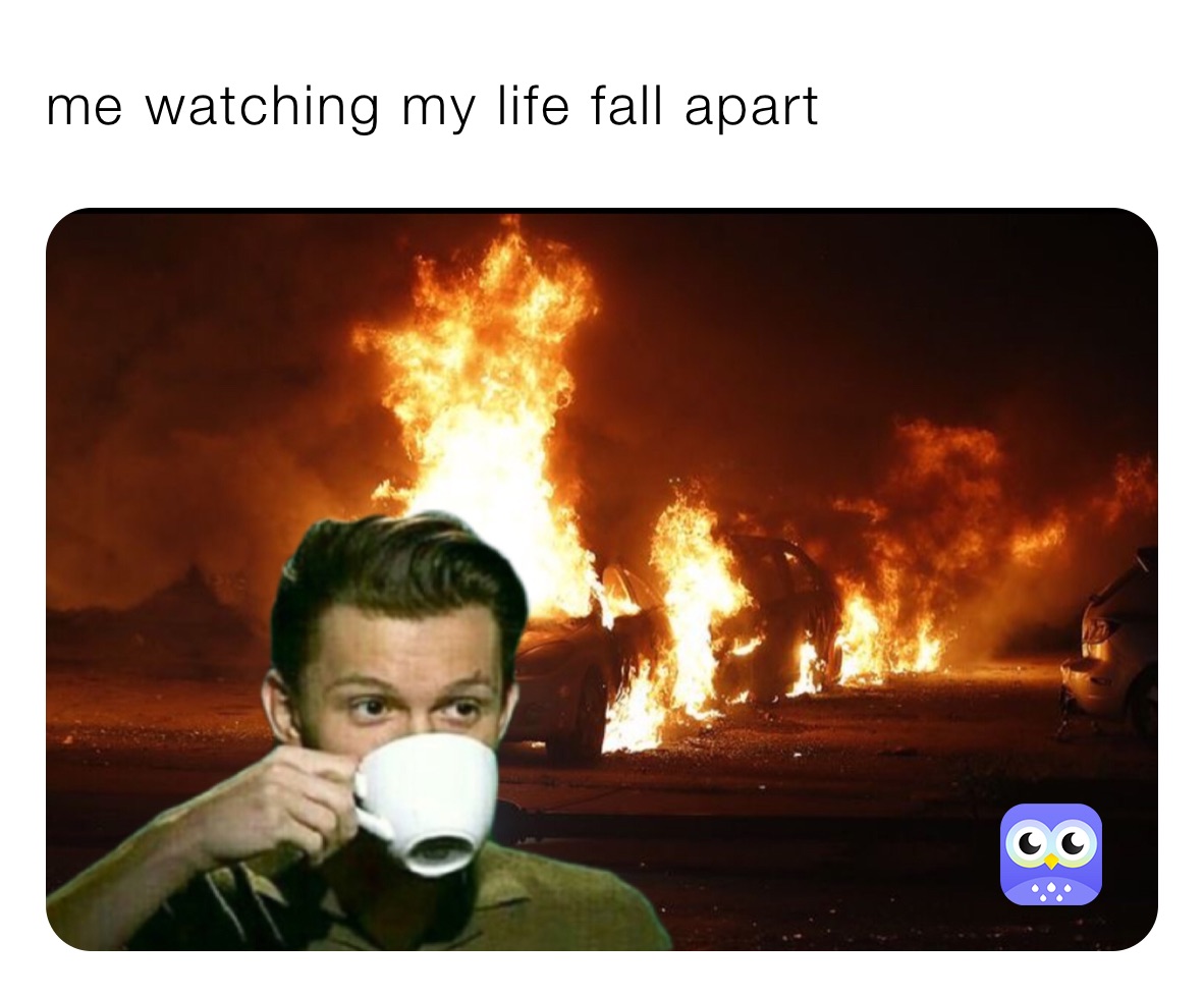 me watching my life fall apart 
