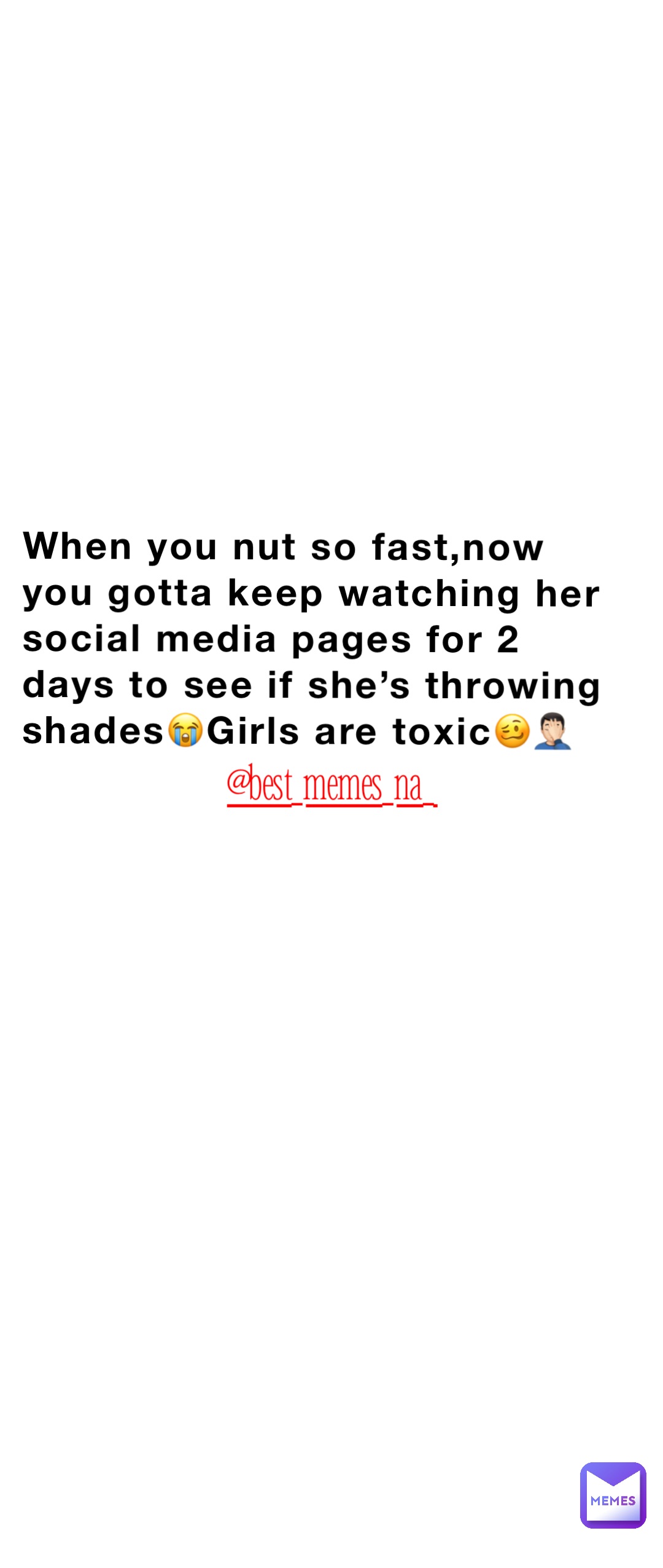 When you nut so fast,now you gotta keep watching her social media pages for 2 days to see if she’s throwing shades😭Girls are toxic🥴🤦🏻‍♂️ @best_memes_na_