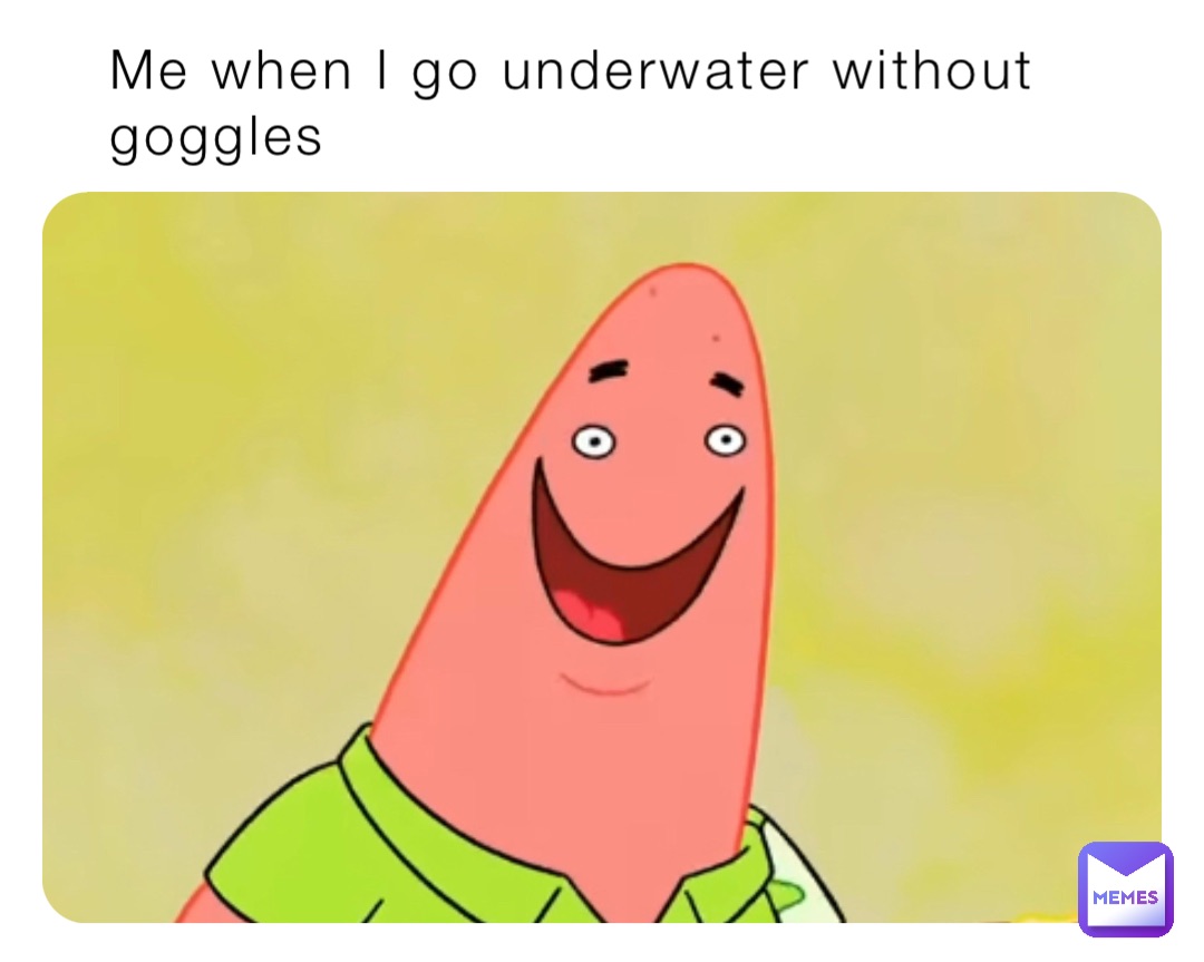 Me when I go underwater without goggles