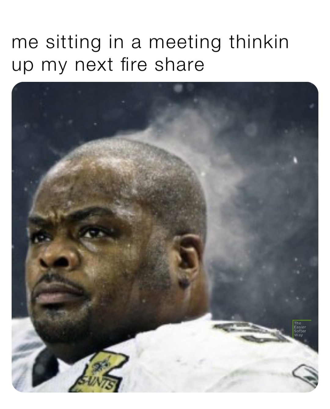 me sitting in a meeting thinkin up my next fire share