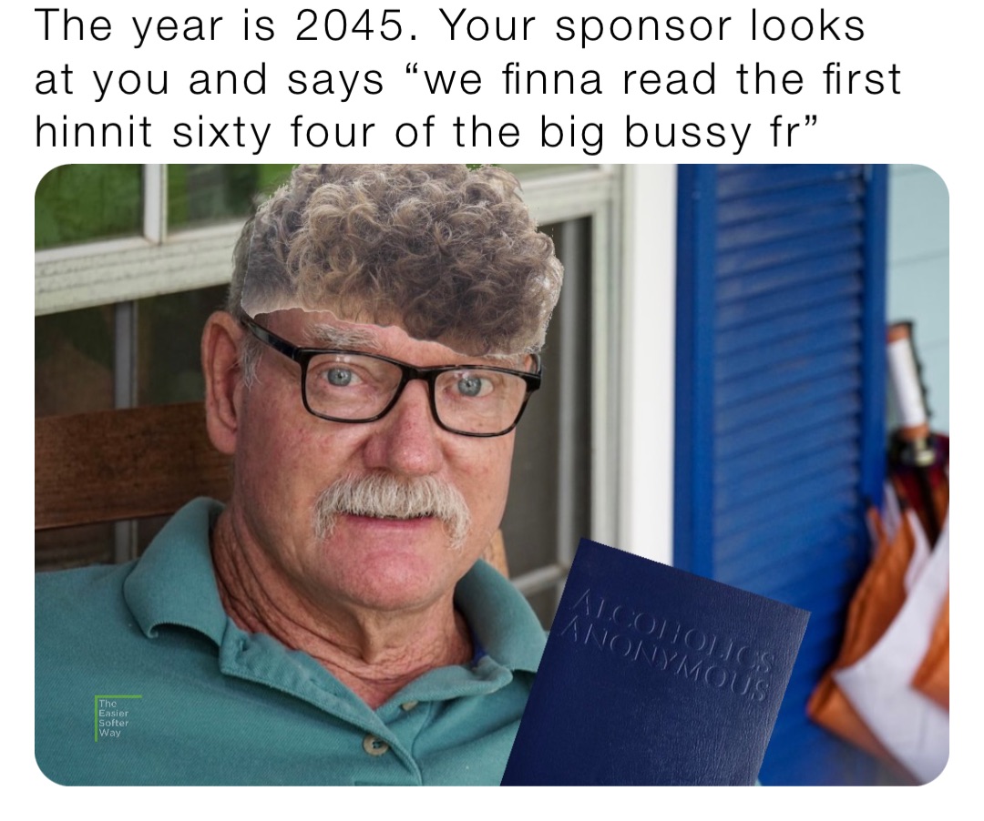 The year is 2045. Your sponsor looks at you and says “we finna read the first hinnit sixty four of the big bussy fr”