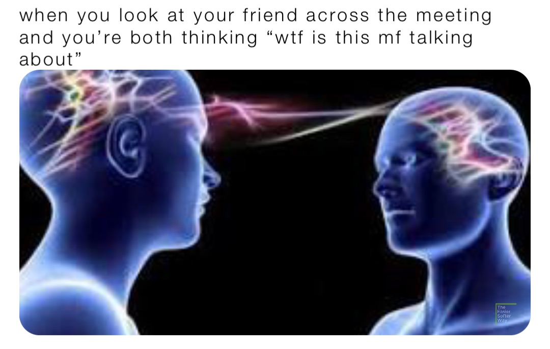 when you look at your friend across the meeting and you’re both thinking “wtf is this mf talking about”