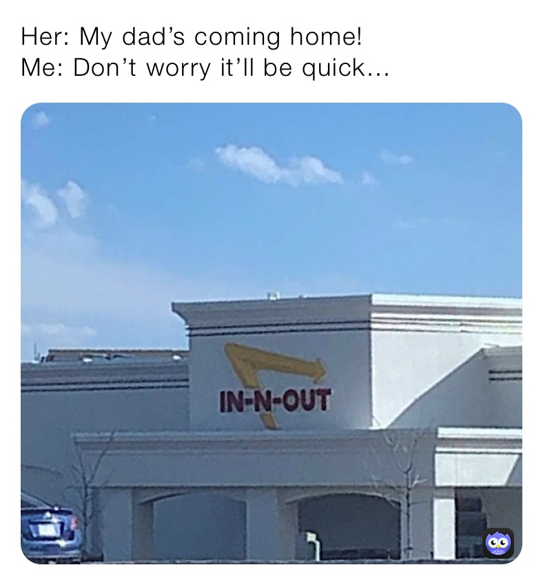 Her: My dad’s coming home!
Me: Don’t worry it’ll be quick…