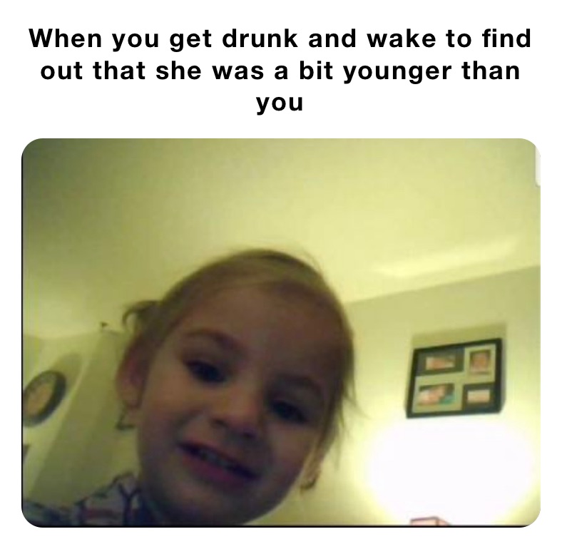 When you get drunk and wake to find out that she was a bit younger than you 