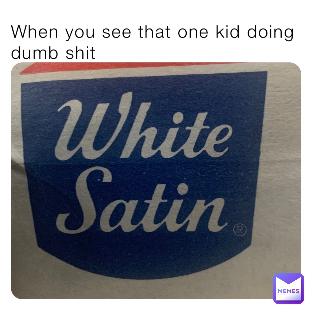 When you see that one kid doing dumb shit
