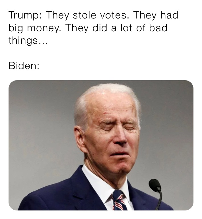 Trump: They stole votes. They had big money. They did a lot of bad things...

Biden: