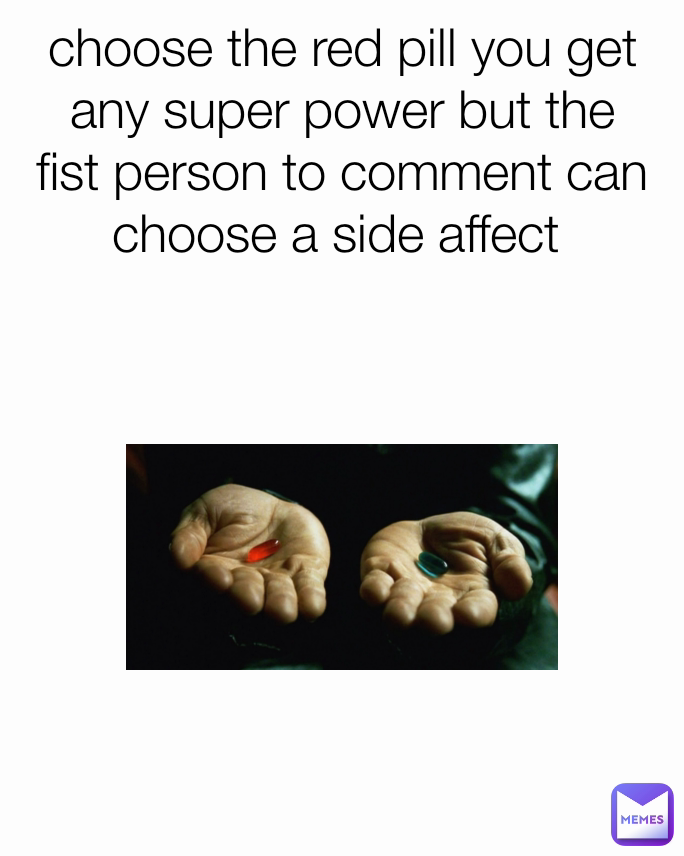 choose the red pill you get any super power but the fist person to comment can choose a side affect 