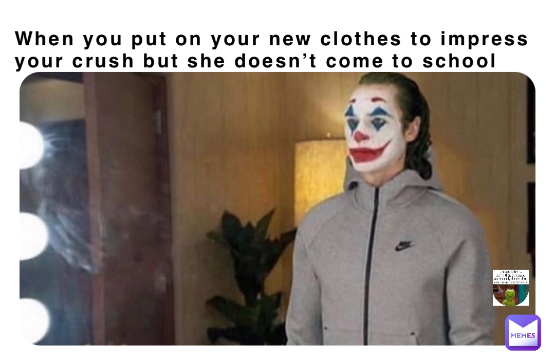 When you put on your new clothes to impress your crush but she doesn’t come to school