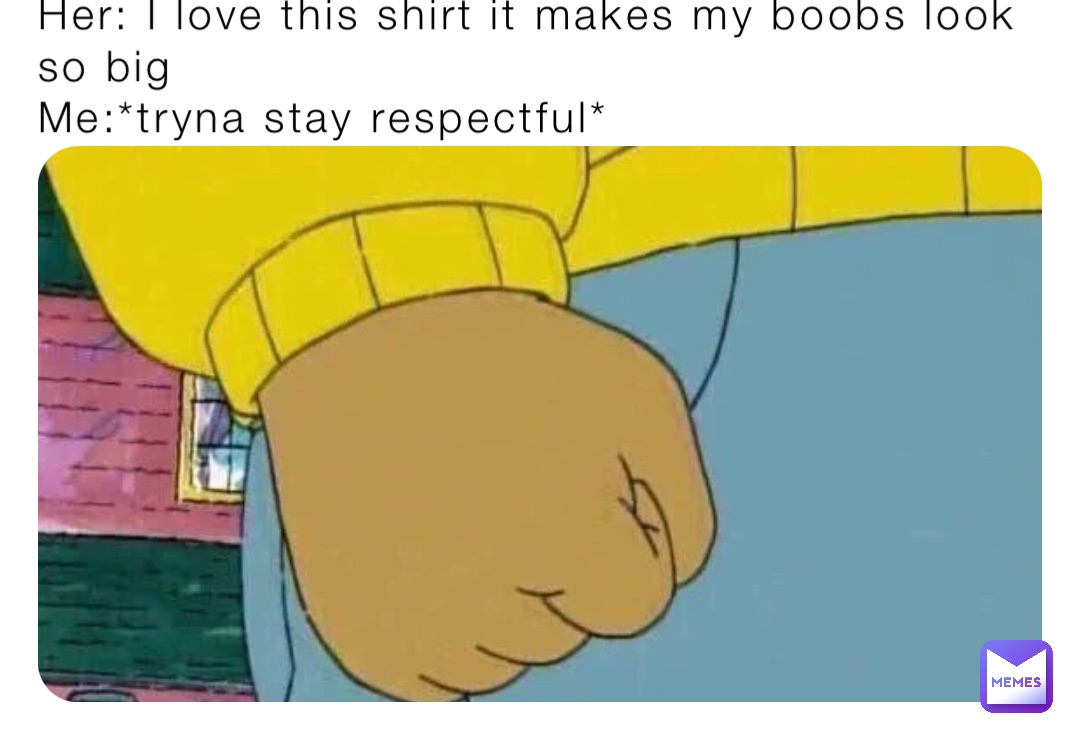 Her: I love this shirt it makes my boobs look so big
Me:*tryna stay respectful*